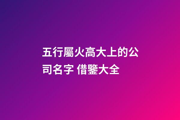 五行屬火高大上的公司名字 借鑒大全-第1張-公司起名-玄機派